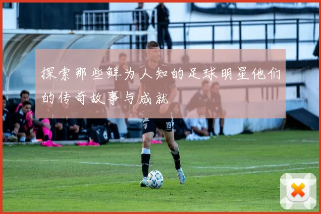 探索那些鲜为人知的足球明星他们的传奇故事与成就