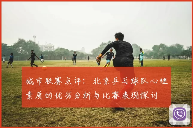 城市联赛点评：北京乒乓球队心理素质的优劣分析与比赛表现探讨