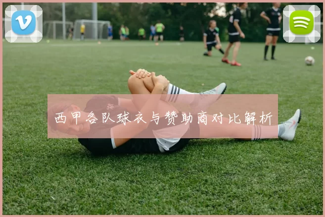 西甲各队球衣与赞助商对比解析