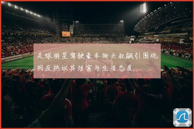 足球明星驾驶豪车街头狂飙引围观网友热议其炫富与生活态度
