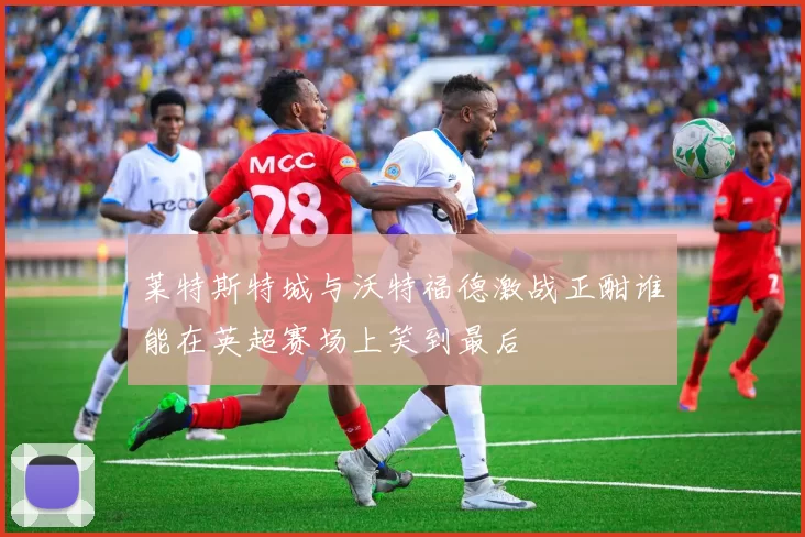 莱特斯特城与沃特福德激战正酣谁能在英超赛场上笑到最后