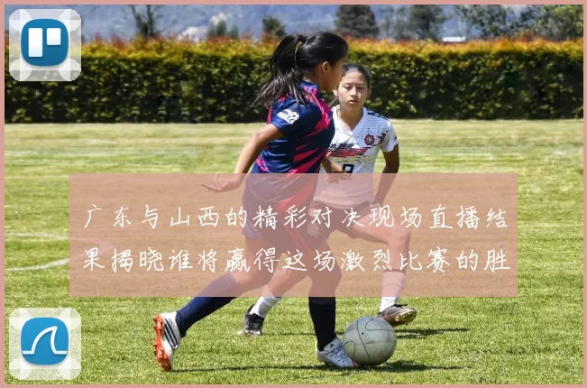 广东与山西的精彩对决现场直播结果揭晓谁将赢得这场激烈比赛的胜利