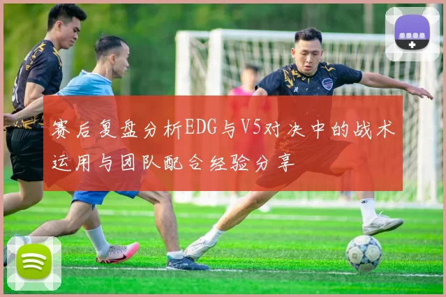 赛后复盘分析EDG与V5对决中的战术运用与团队配合经验分享