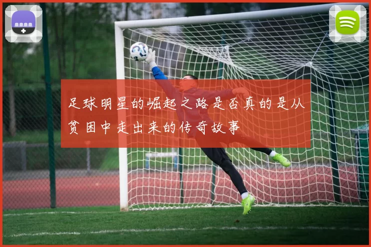 足球明星的崛起之路是否真的是从贫困中走出来的传奇故事