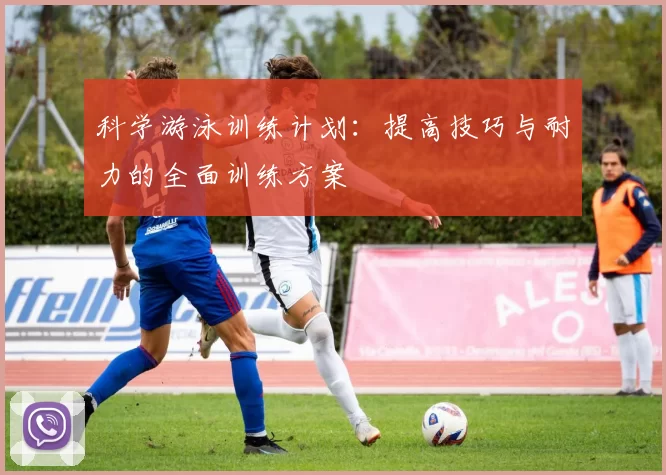 科学游泳训练计划：提高技巧与耐力的全面训练方案