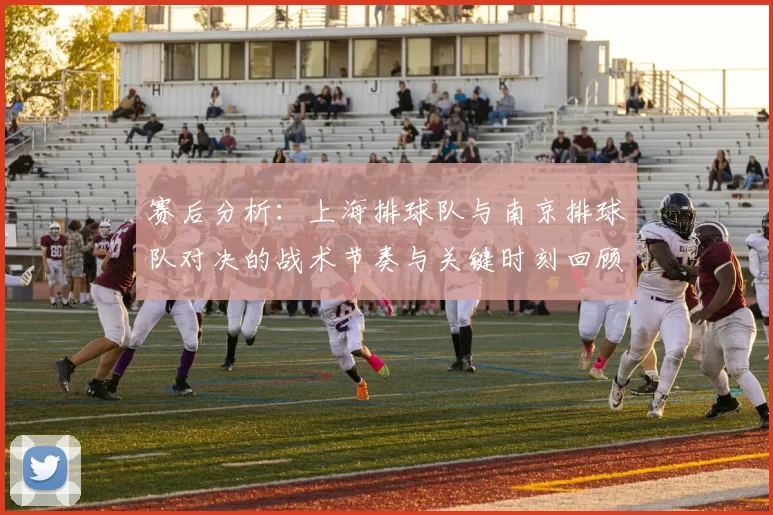 赛后分析：上海排球队与南京排球队对决的战术节奏与关键时刻回顾
