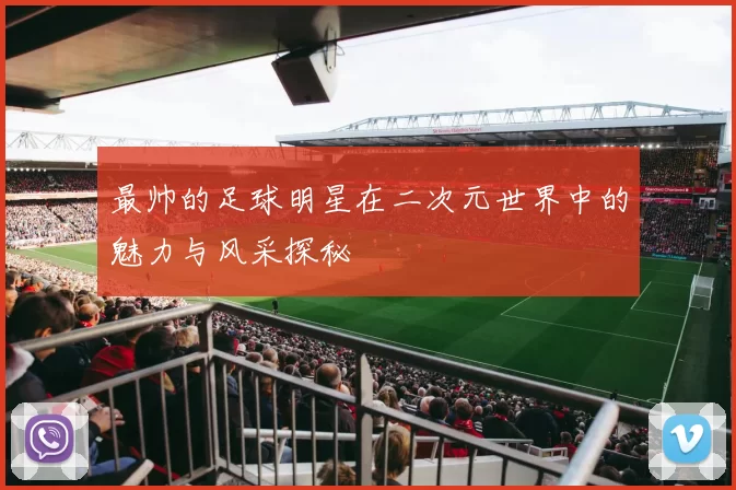 最帅的足球明星在二次元世界中的魅力与风采探秘