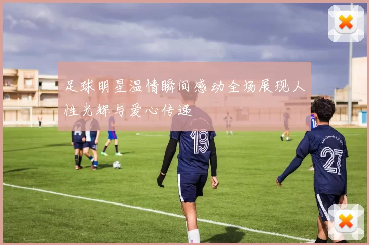 足球明星温情瞬间感动全场展现人性光辉与爱心传递
