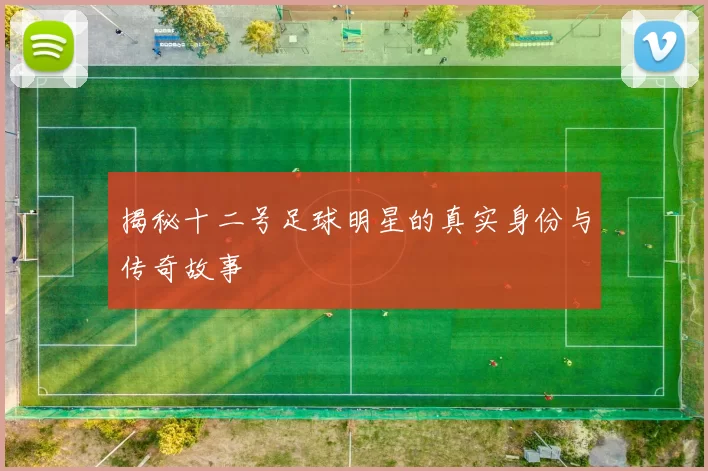 揭秘十二号足球明星的真实身份与传奇故事