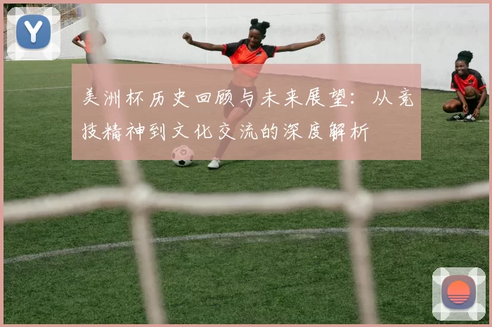美洲杯历史回顾与未来展望：从竞技精神到文化交流的深度解析