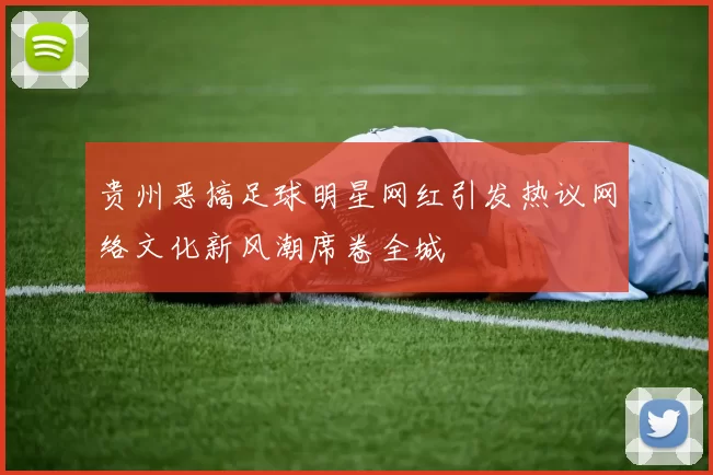 贵州恶搞足球明星网红引发热议网络文化新风潮席卷全城