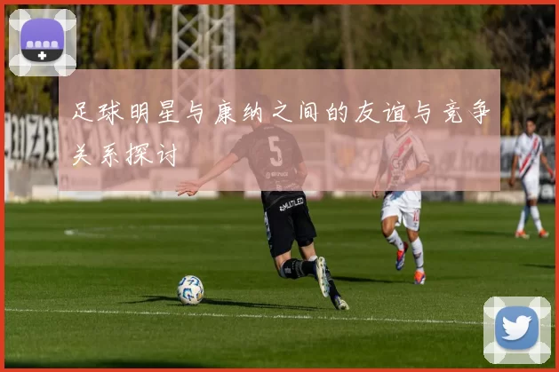 足球明星与康纳之间的友谊与竞争关系探讨