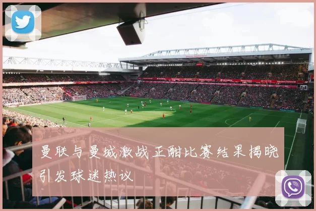 曼联与曼城激战正酣比赛结果揭晓引发球迷热议