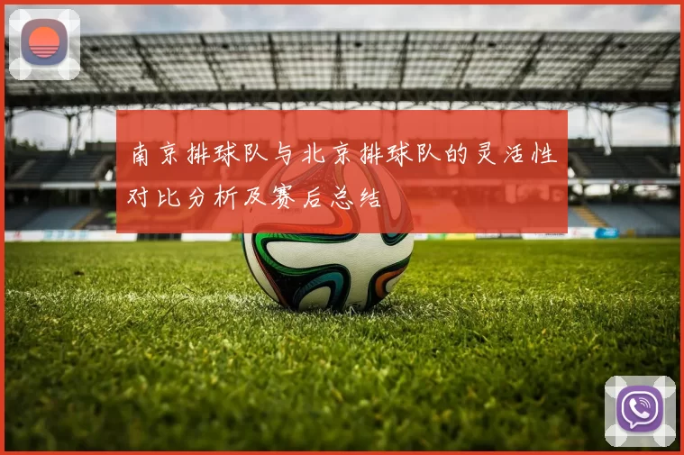 南京排球队与北京排球队的灵活性对比分析及赛后总结