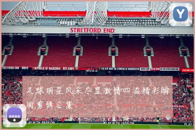 足球明星风采尽显激情四溢精彩瞬间剪辑合集