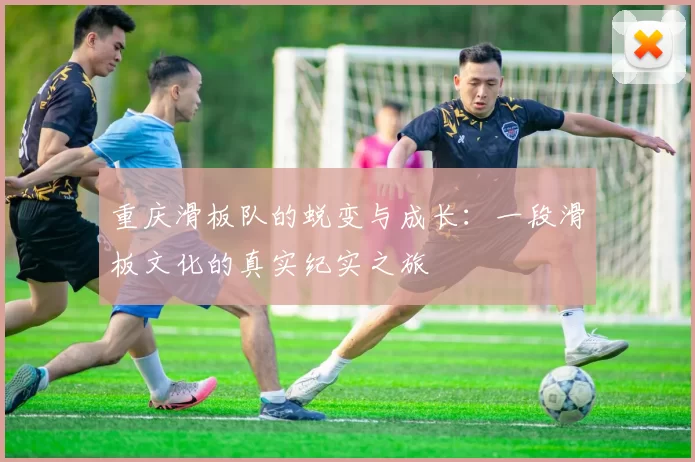 重庆滑板队的蜕变与成长：一段滑板文化的真实纪实之旅