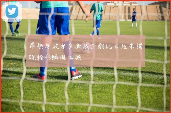 昂热与波尔多激战正酣比分结果揭晓精彩瞬间回顾