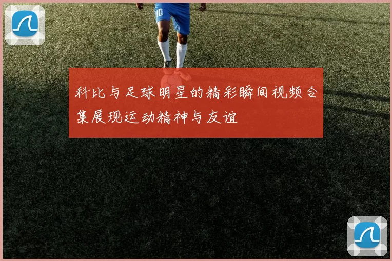 科比与足球明星的精彩瞬间视频合集展现运动精神与友谊