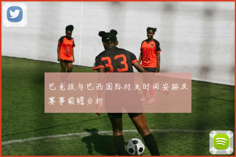 巴竞技与巴西国际对决时间安排及赛事前瞻分析