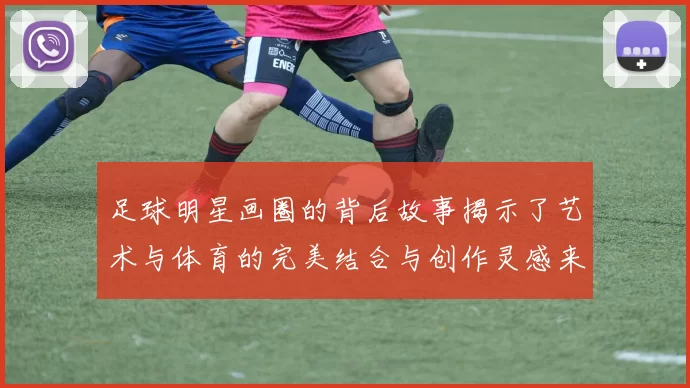 足球明星画圈的背后故事揭示了艺术与体育的完美结合与创作灵感来源