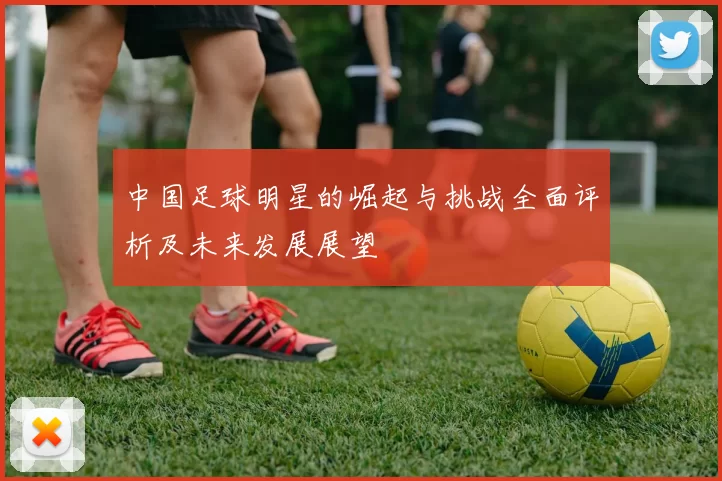 中国足球明星的崛起与挑战全面评析及未来发展展望
