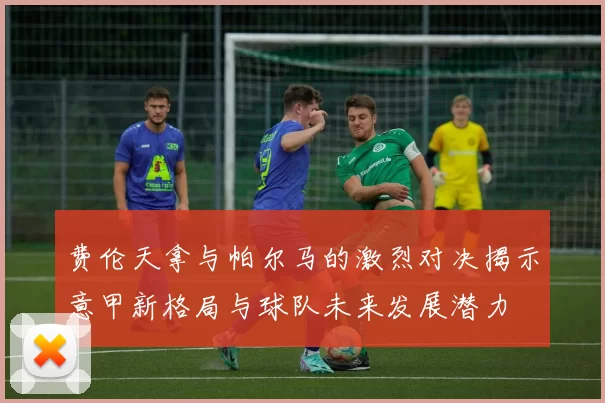 费伦天拿与帕尔马的激烈对决揭示意甲新格局与球队未来发展潜力