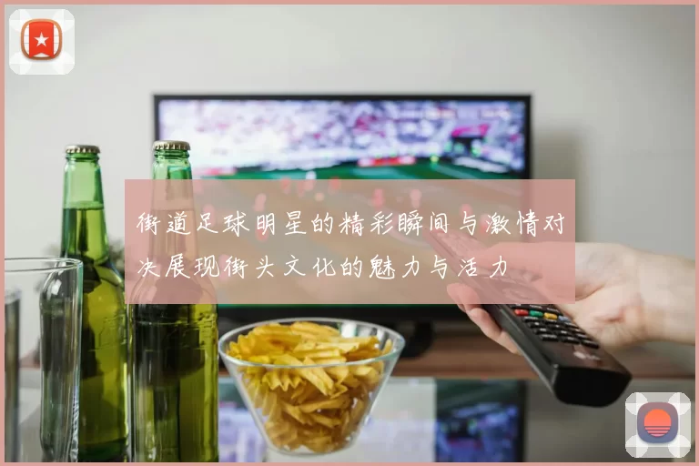 街道足球明星的精彩瞬间与激情对决展现街头文化的魅力与活力