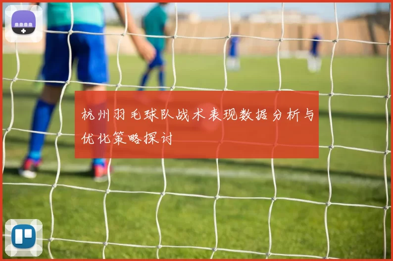 杭州羽毛球队战术表现数据分析与优化策略探讨