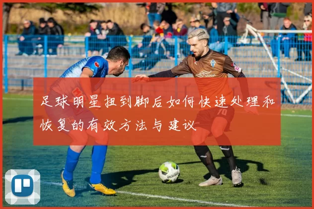 足球明星扭到脚后如何快速处理和恢复的有效方法与建议