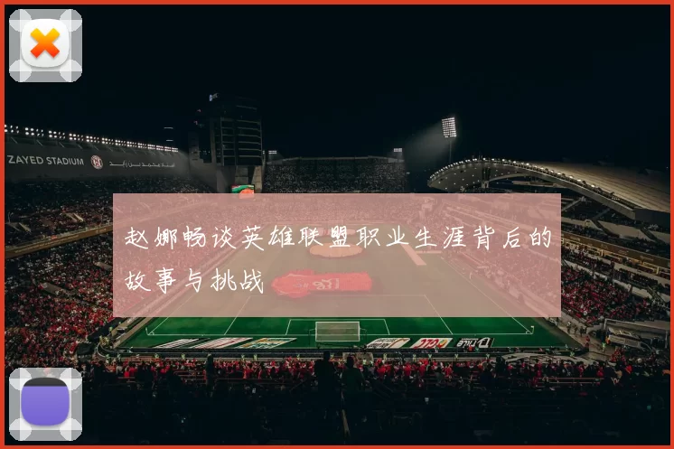 赵娜畅谈英雄联盟职业生涯背后的故事与挑战