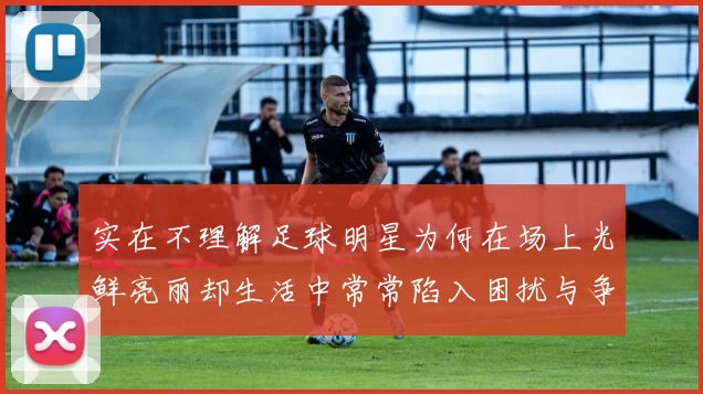 实在不理解足球明星为何在场上光鲜亮丽却生活中常常陷入困扰与争议