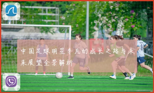 中国足球明星李凡的成长之路与未来展望全景解析