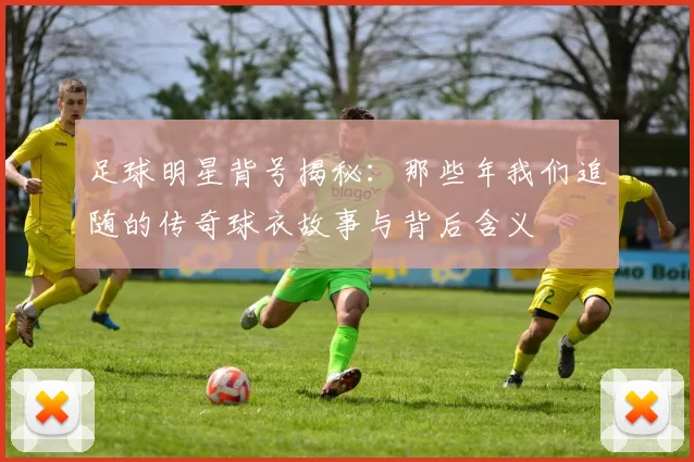 足球明星背号揭秘：那些年我们追随的传奇球衣故事与背后含义