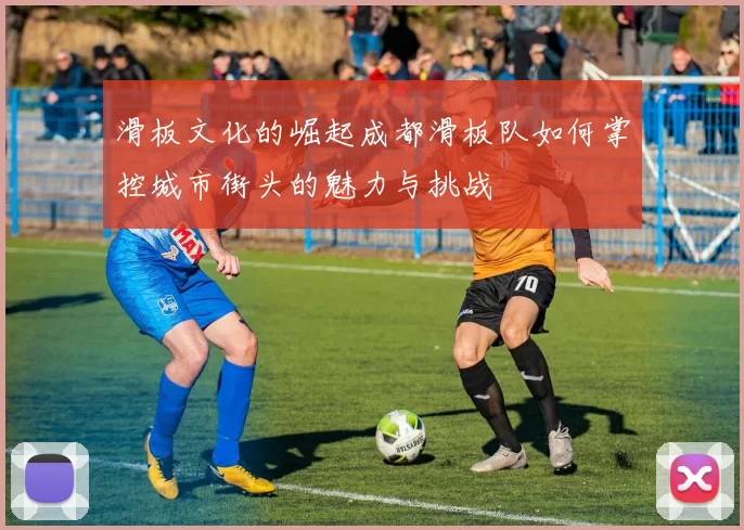 滑板文化的崛起成都滑板队如何掌控城市街头的魅力与挑战
