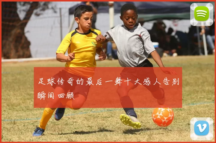 足球传奇的最后一舞十大感人告别瞬间回顾