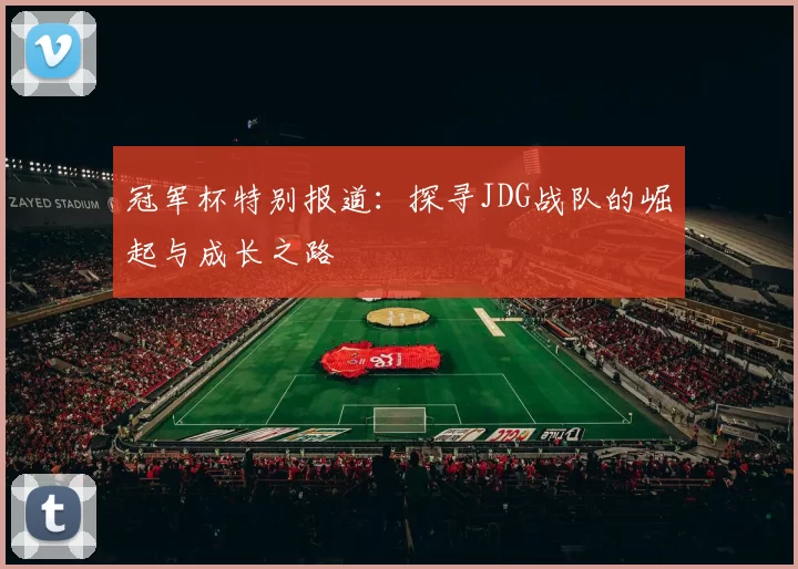 冠军杯特别报道：探寻JDG战队的崛起与成长之路