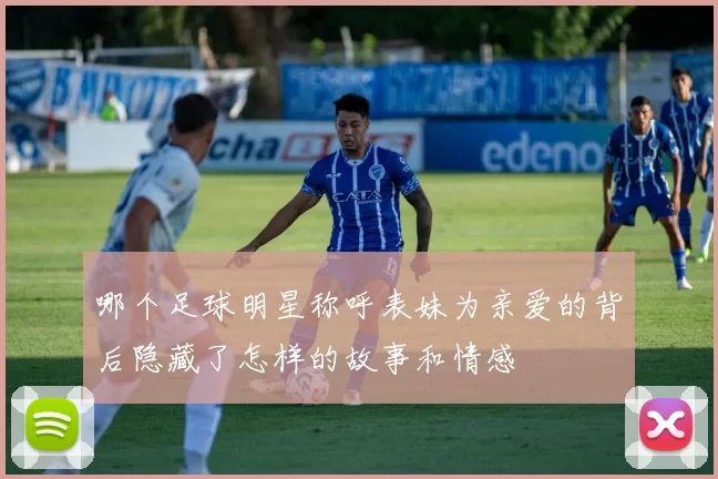 哪个足球明星称呼表妹为亲爱的背后隐藏了怎样的故事和情感