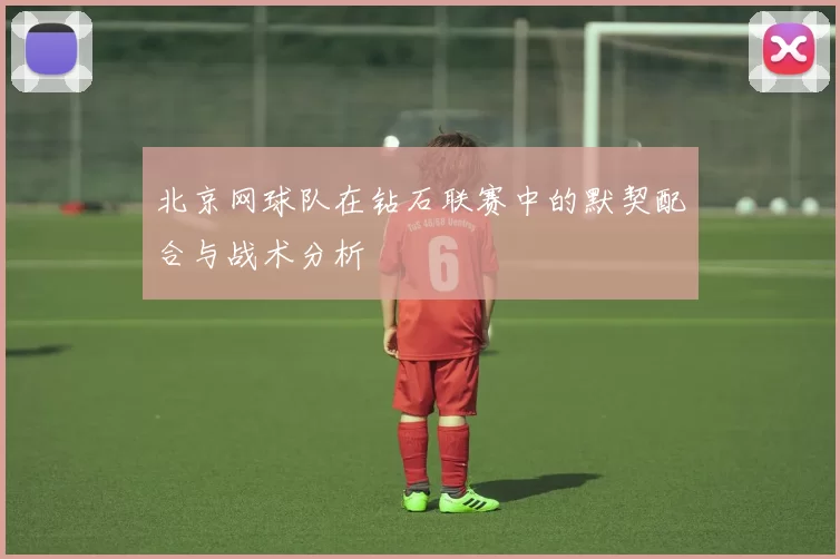 北京网球队在钻石联赛中的默契配合与战术分析