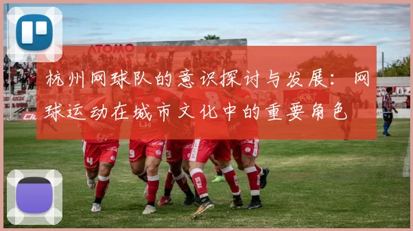 杭州网球队的意识探讨与发展：网球运动在城市文化中的重要角色