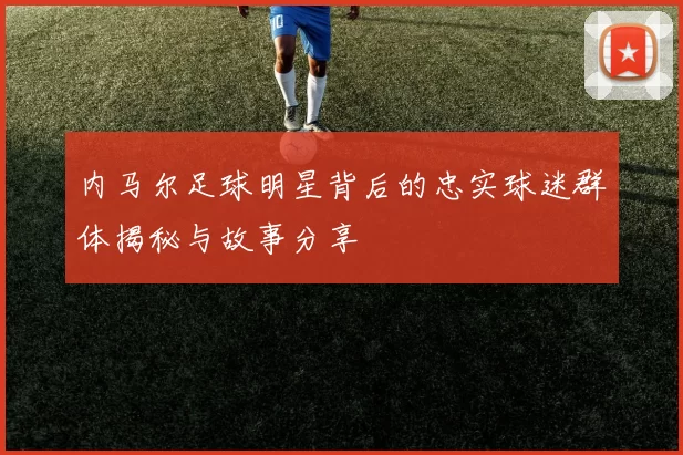 内马尔足球明星背后的忠实球迷群体揭秘与故事分享