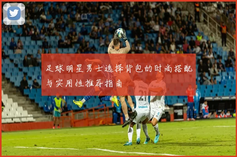 足球明星男士选择背包的时尚搭配与实用性推荐指南