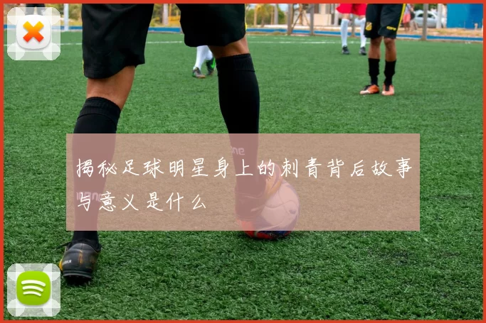 揭秘足球明星身上的刺青背后故事与意义是什么
