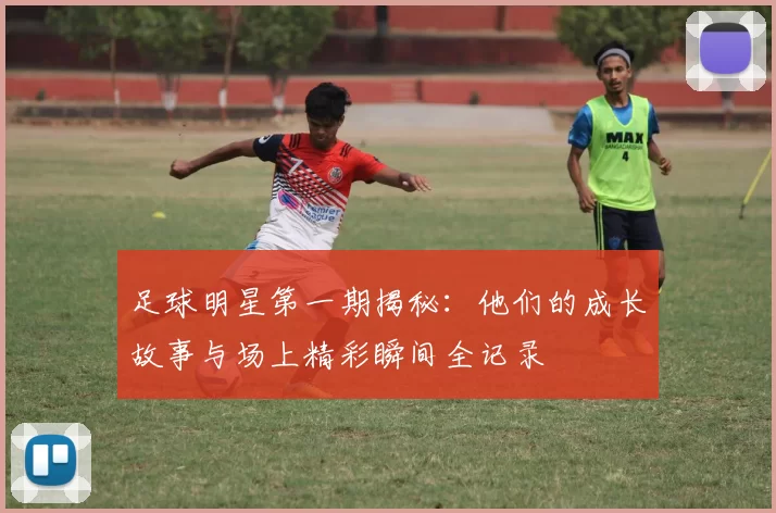 足球明星第一期揭秘：他们的成长故事与场上精彩瞬间全记录