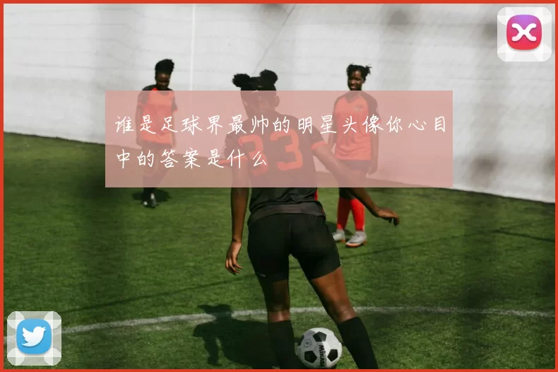谁是足球界最帅的明星头像你心目中的答案是什么