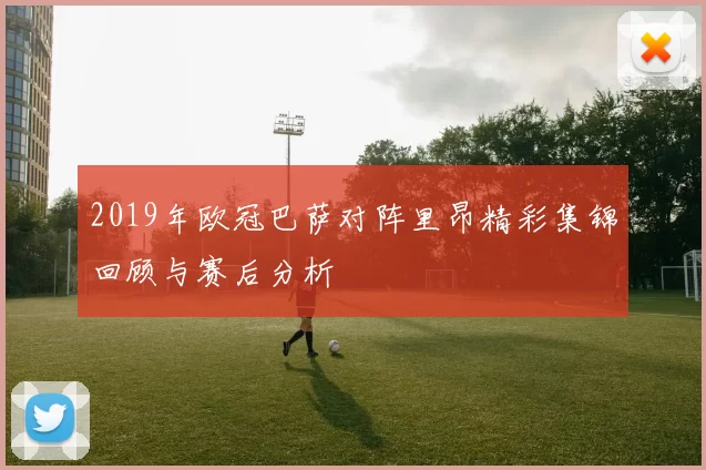 2019年欧冠巴萨对阵里昂精彩集锦回顾与赛后分析