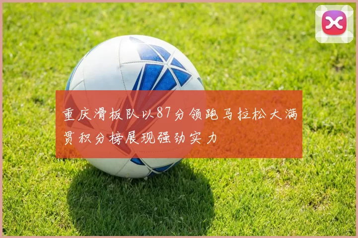 重庆滑板队以87分领跑马拉松大满贯积分榜展现强劲实力