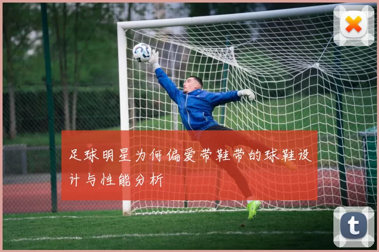 足球明星为何偏爱带鞋带的球鞋设计与性能分析