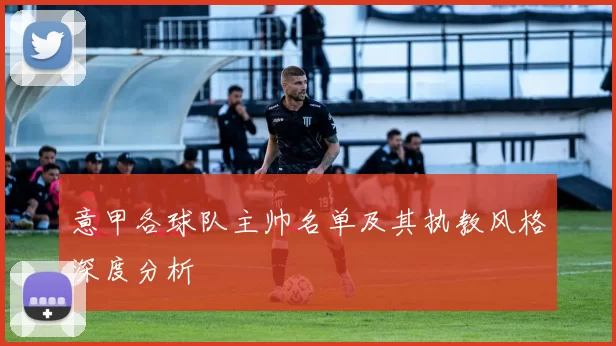 意甲各球队主帅名单及其执教风格深度分析