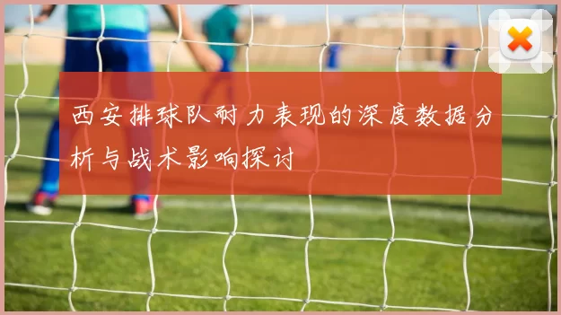 西安排球队耐力表现的深度数据分析与战术影响探讨