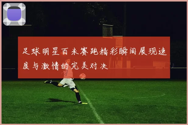 足球明星百米赛跑精彩瞬间展现速度与激情的完美对决